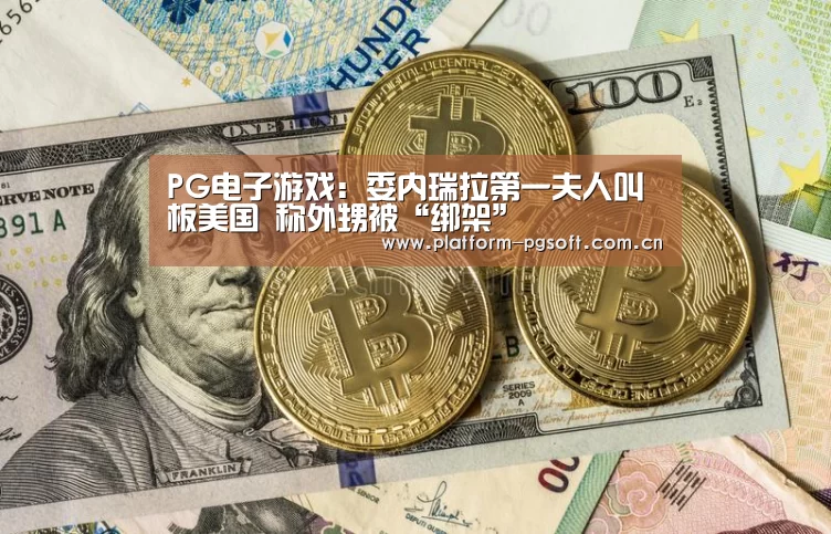 PG电子游戏:委内瑞拉第一夫人叫板美国 称外甥被“绑架”(图1) pg电子官方入口